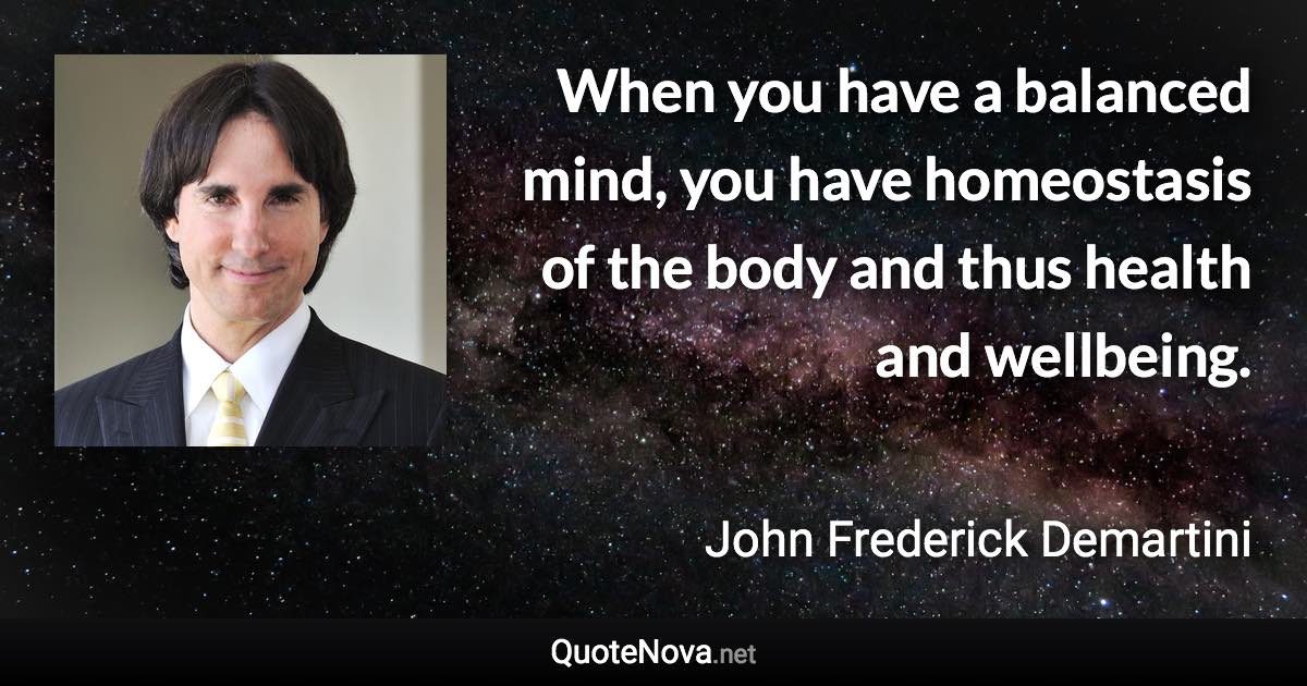 When you have a balanced mind, you have homeostasis of the body and thus health and wellbeing. - John Frederick Demartini quote