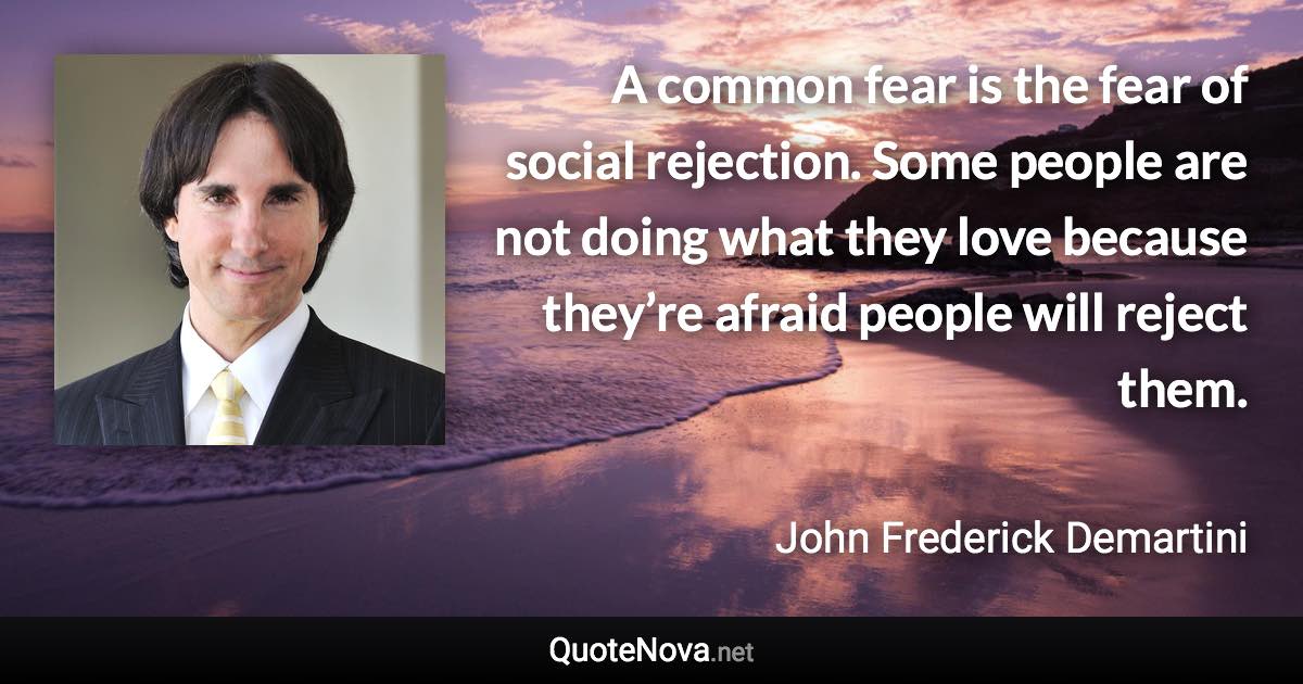 A common fear is the fear of social rejection. Some people are not doing what they love because they’re afraid people will reject them. - John Frederick Demartini quote