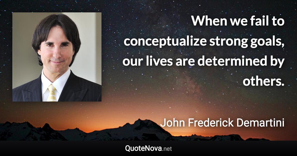 When we fail to conceptualize strong goals, our lives are determined by others. - John Frederick Demartini quote