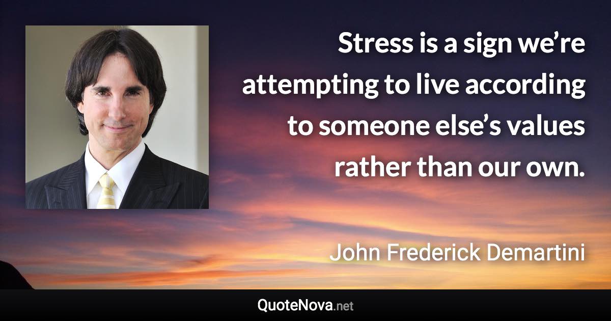 Stress is a sign we’re attempting to live according to someone else’s values rather than our own. - John Frederick Demartini quote