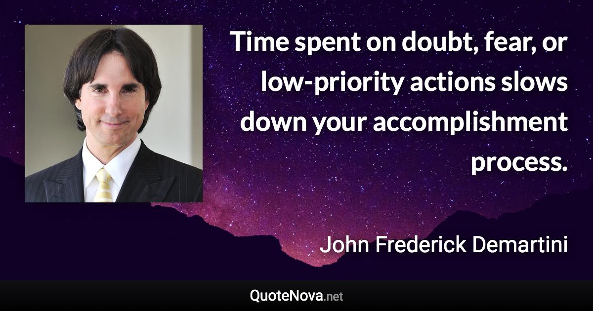 Time spent on doubt, fear, or low-priority actions slows down your accomplishment process. - John Frederick Demartini quote