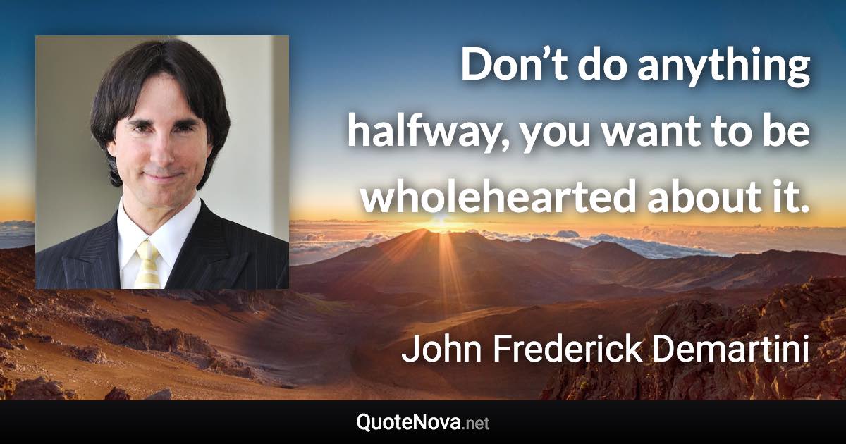 Don’t do anything halfway, you want to be wholehearted about it. - John Frederick Demartini quote