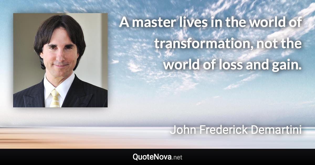 A master lives in the world of transformation, not the world of loss and gain. - John Frederick Demartini quote