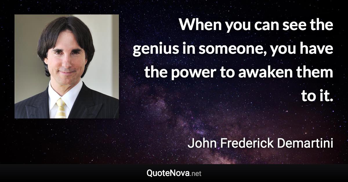 When you can see the genius in someone, you have the power to awaken them to it. - John Frederick Demartini quote