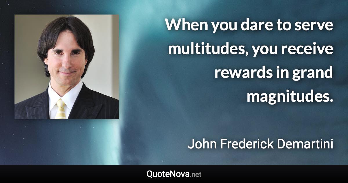 When you dare to serve multitudes, you receive rewards in grand magnitudes. - John Frederick Demartini quote