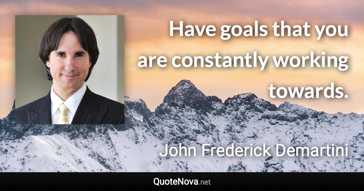 Have goals that you are constantly working towards. - John Frederick Demartini quote