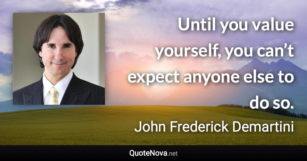 Until you value yourself, you can’t expect anyone else to do so. - John Frederick Demartini quote