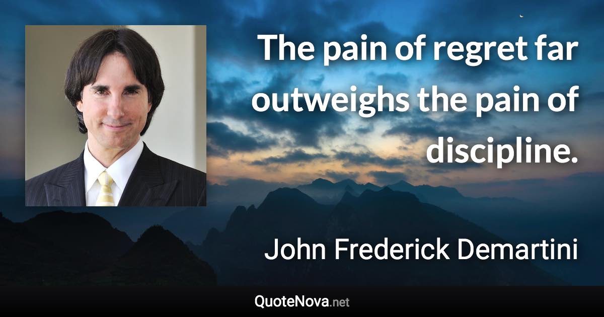 The pain of regret far outweighs the pain of discipline. - John Frederick Demartini quote