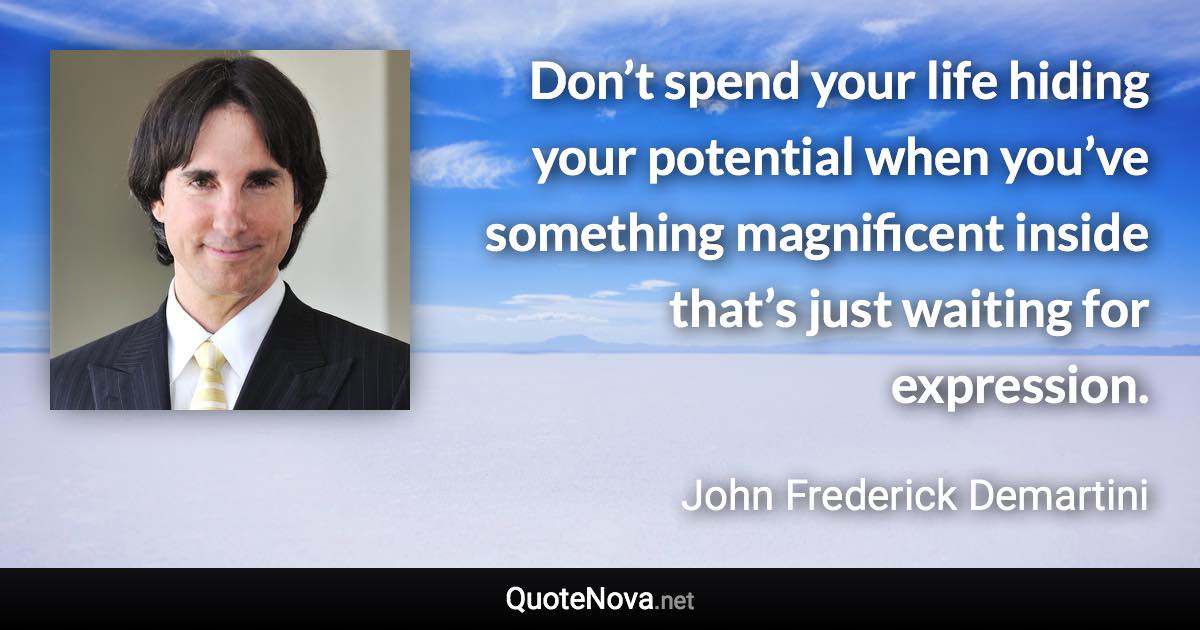 Don’t spend your life hiding your potential when you’ve something magnificent inside that’s just waiting for expression. - John Frederick Demartini quote