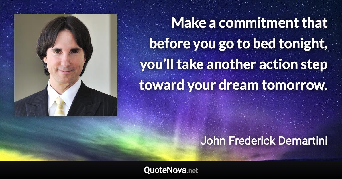 Make a commitment that before you go to bed tonight, you’ll take another action step toward your dream tomorrow. - John Frederick Demartini quote