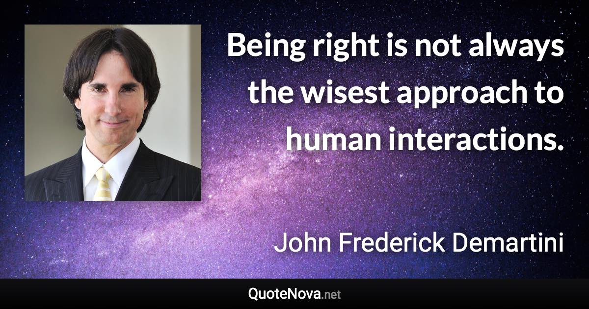 Being right is not always the wisest approach to human interactions. - John Frederick Demartini quote