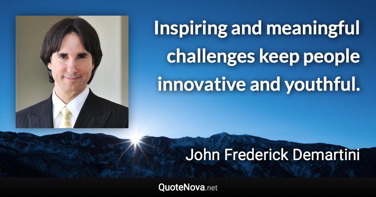 Inspiring and meaningful challenges keep people innovative and youthful. - John Frederick Demartini quote