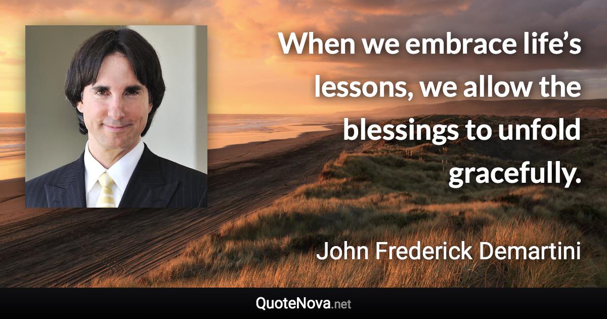 When we embrace life’s lessons, we allow the blessings to unfold gracefully. - John Frederick Demartini quote