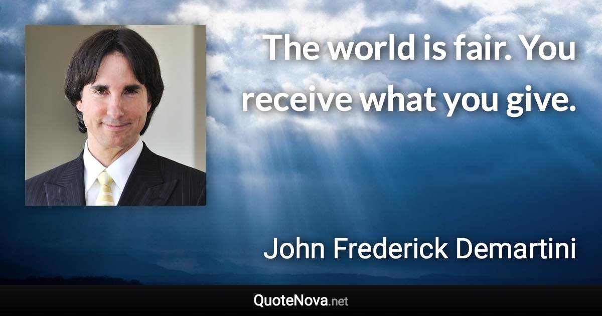 The world is fair. You receive what you give. - John Frederick Demartini quote