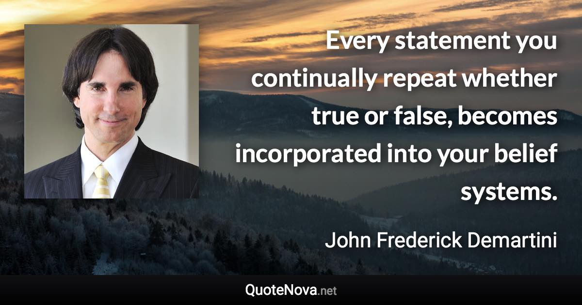 Every statement you continually repeat whether true or false, becomes incorporated into your belief systems. - John Frederick Demartini quote