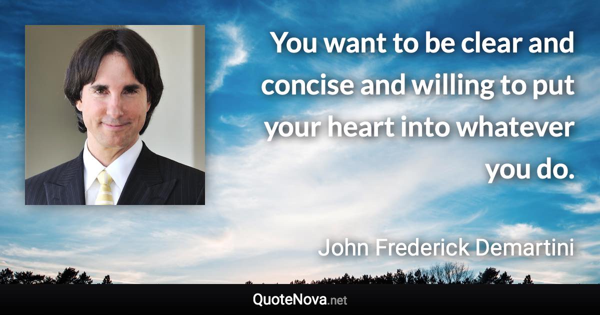 You want to be clear and concise and willing to put your heart into whatever you do. - John Frederick Demartini quote