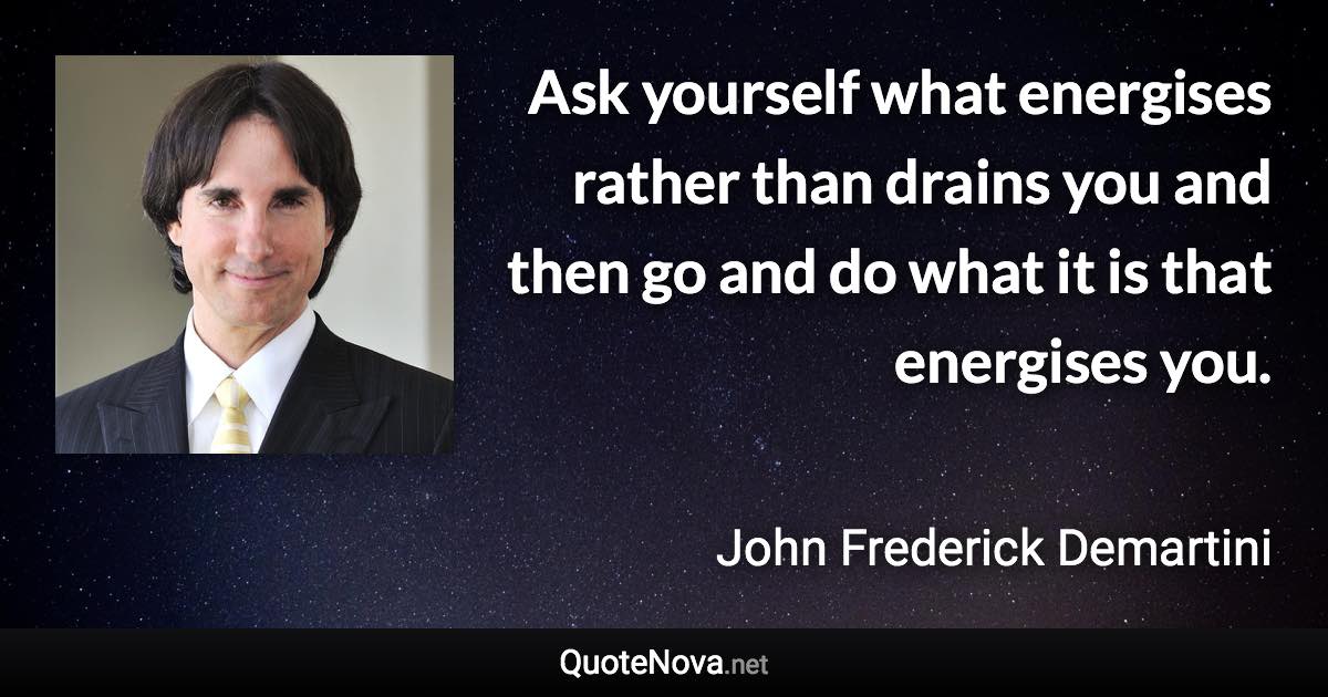 Ask yourself what energises rather than drains you and then go and do what it is that energises you. - John Frederick Demartini quote