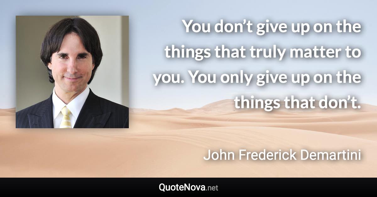 You don’t give up on the things that truly matter to you. You only give up on the things that don’t. - John Frederick Demartini quote