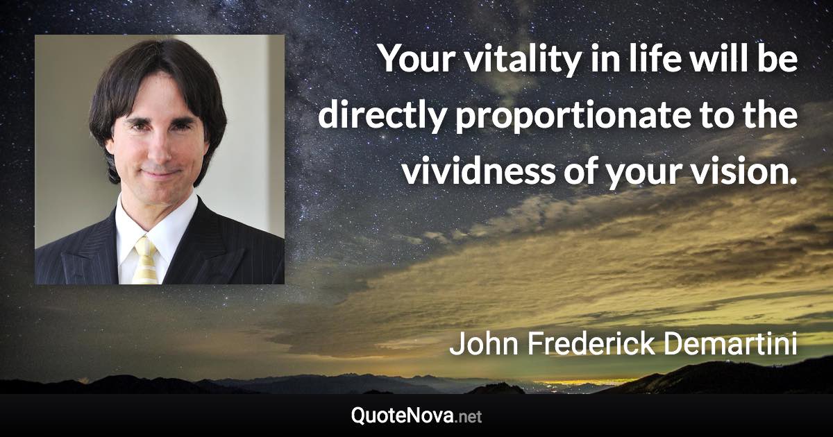 Your vitality in life will be directly proportionate to the vividness of your vision. - John Frederick Demartini quote