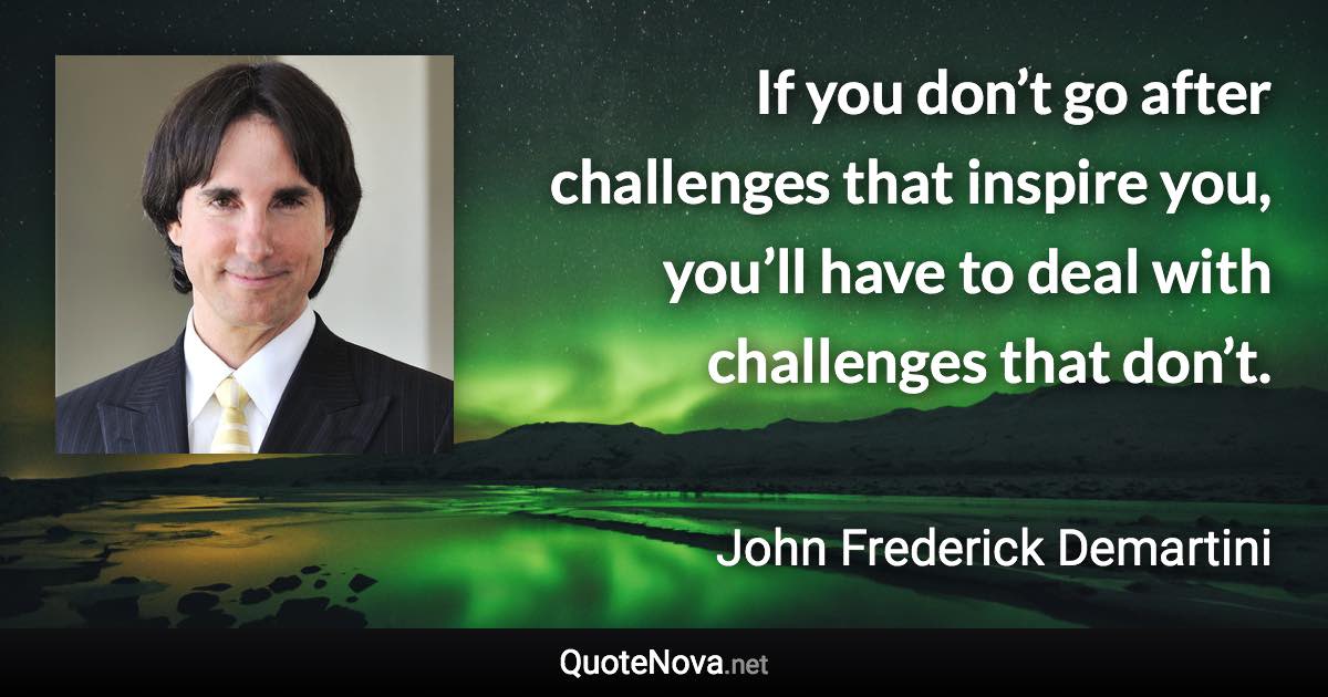 If you don’t go after challenges that inspire you, you’ll have to deal with challenges that don’t. - John Frederick Demartini quote