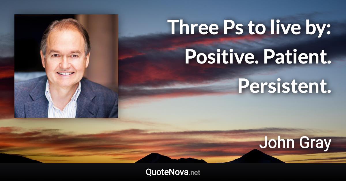 Three Ps to live by: Positive. Patient. Persistent. - John Gray quote