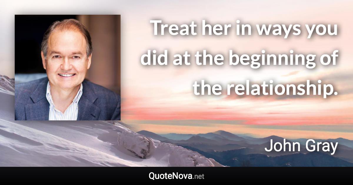 Treat her in ways you did at the beginning of the relationship. - John Gray quote