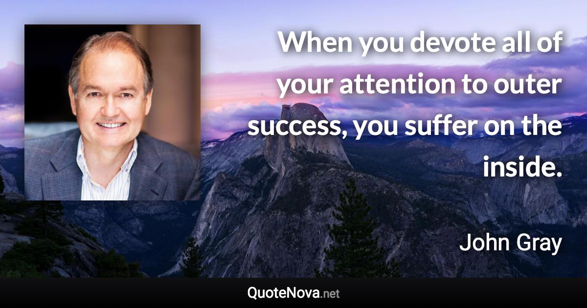 When you devote all of your attention to outer success, you suffer on the inside. - John Gray quote