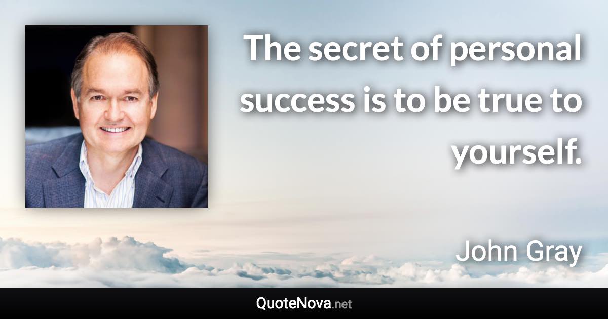 The secret of personal success is to be true to yourself. - John Gray quote