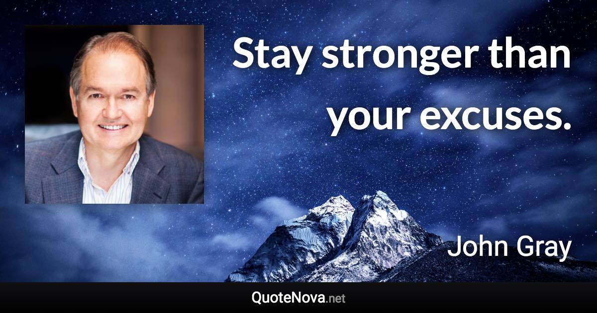 Stay stronger than your excuses. - John Gray quote