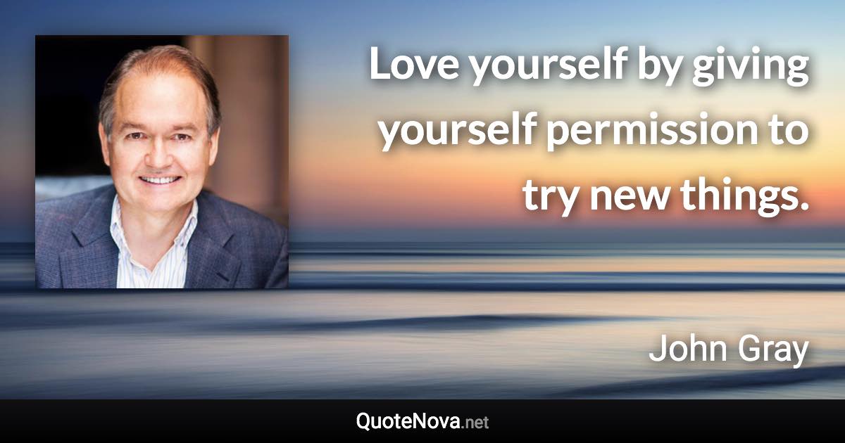 Love yourself by giving yourself permission to try new things. - John Gray quote