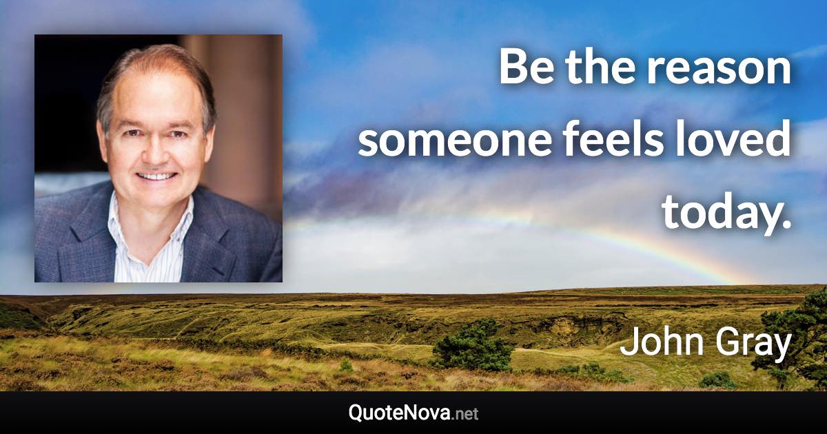 Be the reason someone feels loved today. - John Gray quote