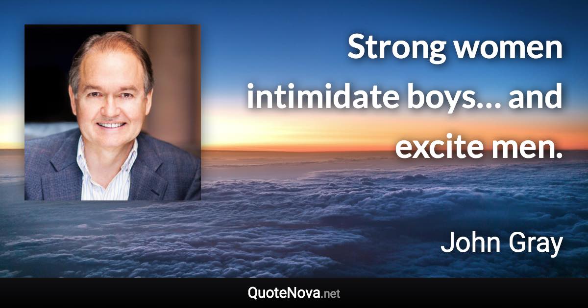 Strong women intimidate boys… and excite men. - John Gray quote