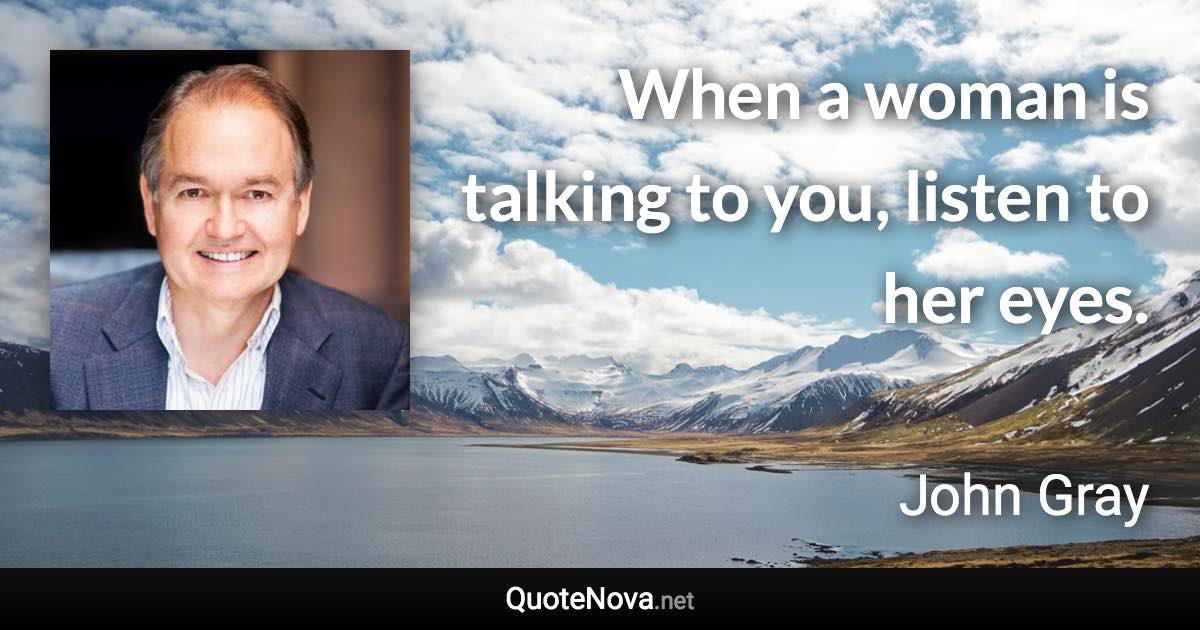 When a woman is talking to you, listen to her eyes. - John Gray quote