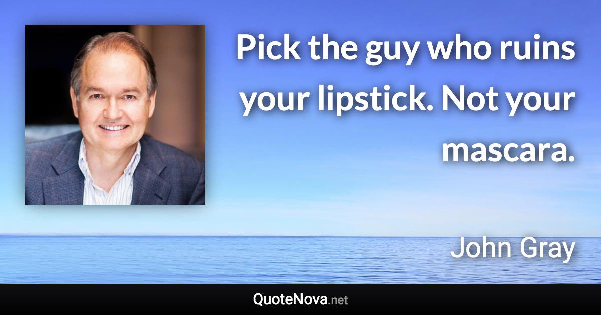 Pick the guy who ruins your lipstick. Not your mascara. - John Gray quote