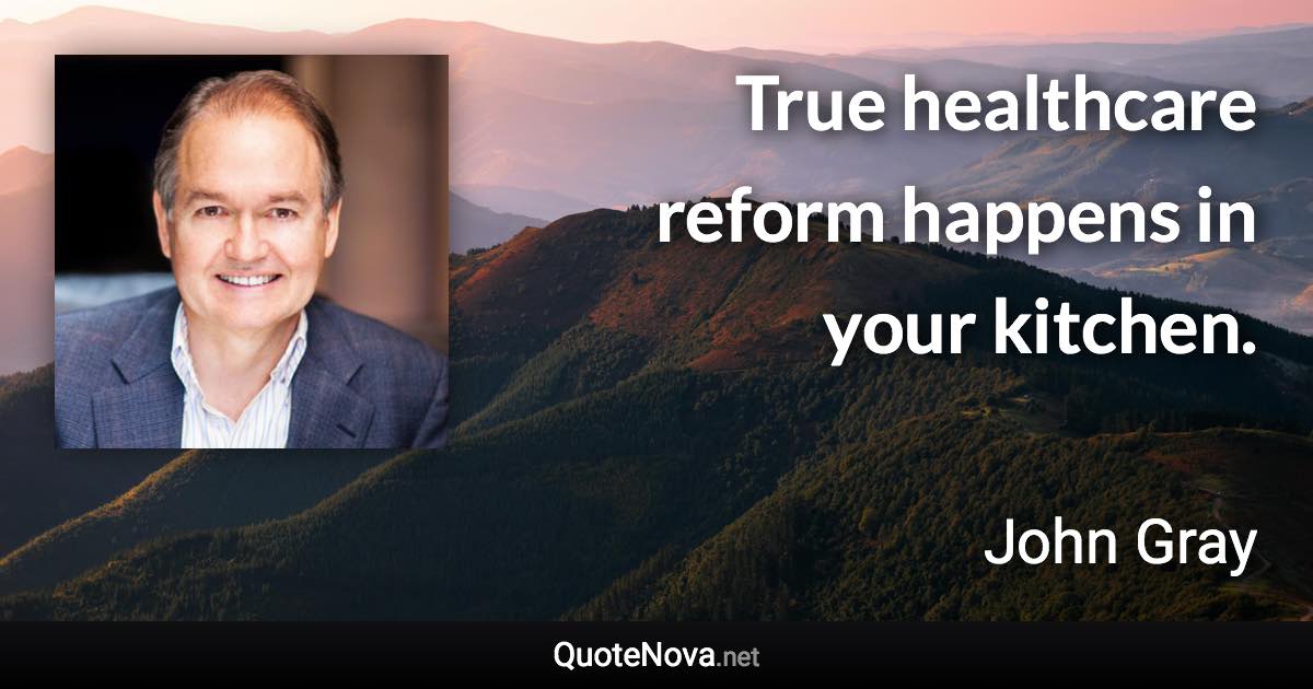 True healthcare reform happens in your kitchen. - John Gray quote