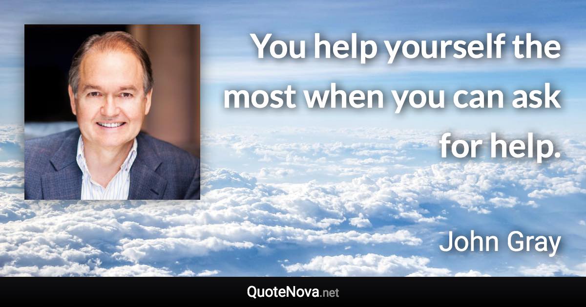You help yourself the most when you can ask for help. - John Gray quote