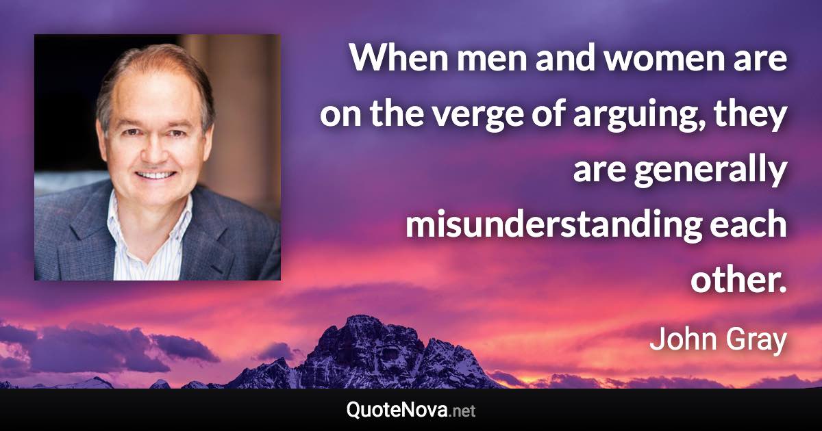 When men and women are on the verge of arguing, they are generally misunderstanding each other. - John Gray quote