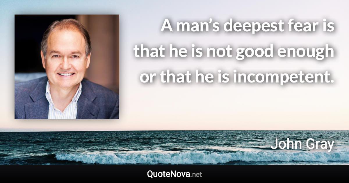 A man’s deepest fear is that he is not good enough or that he is incompetent. - John Gray quote