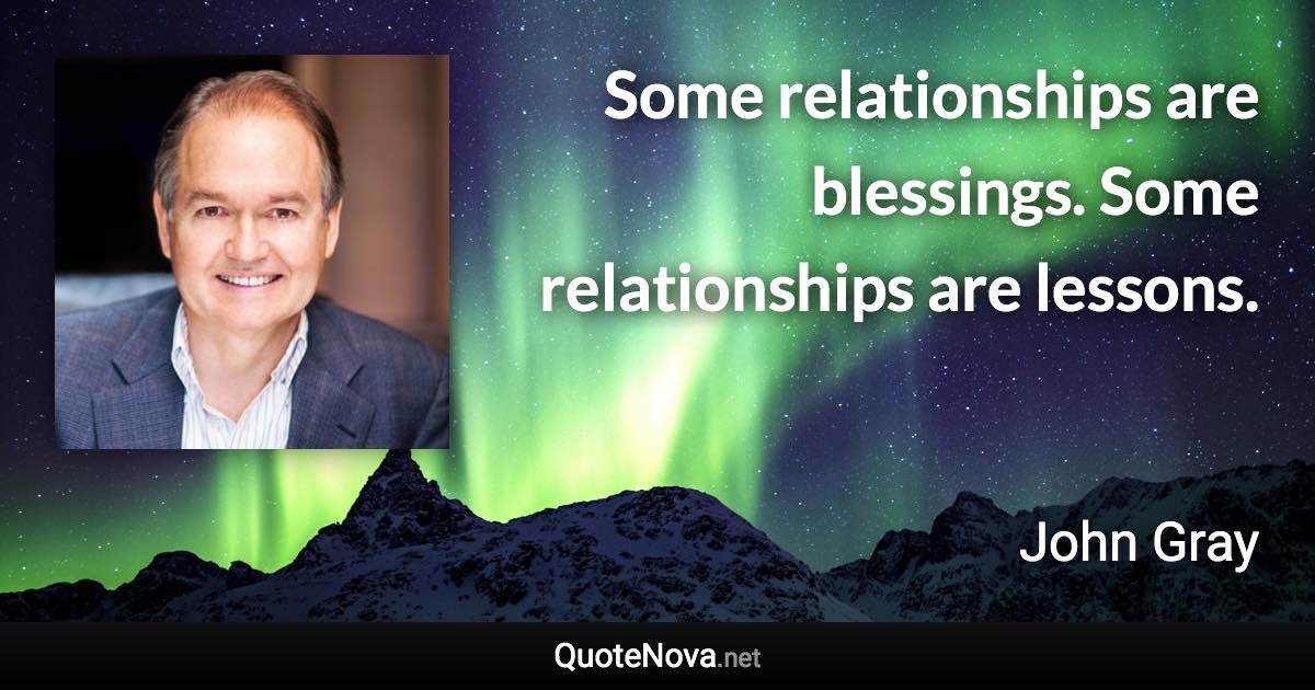 Some relationships are blessings. Some relationships are lessons. - John Gray quote