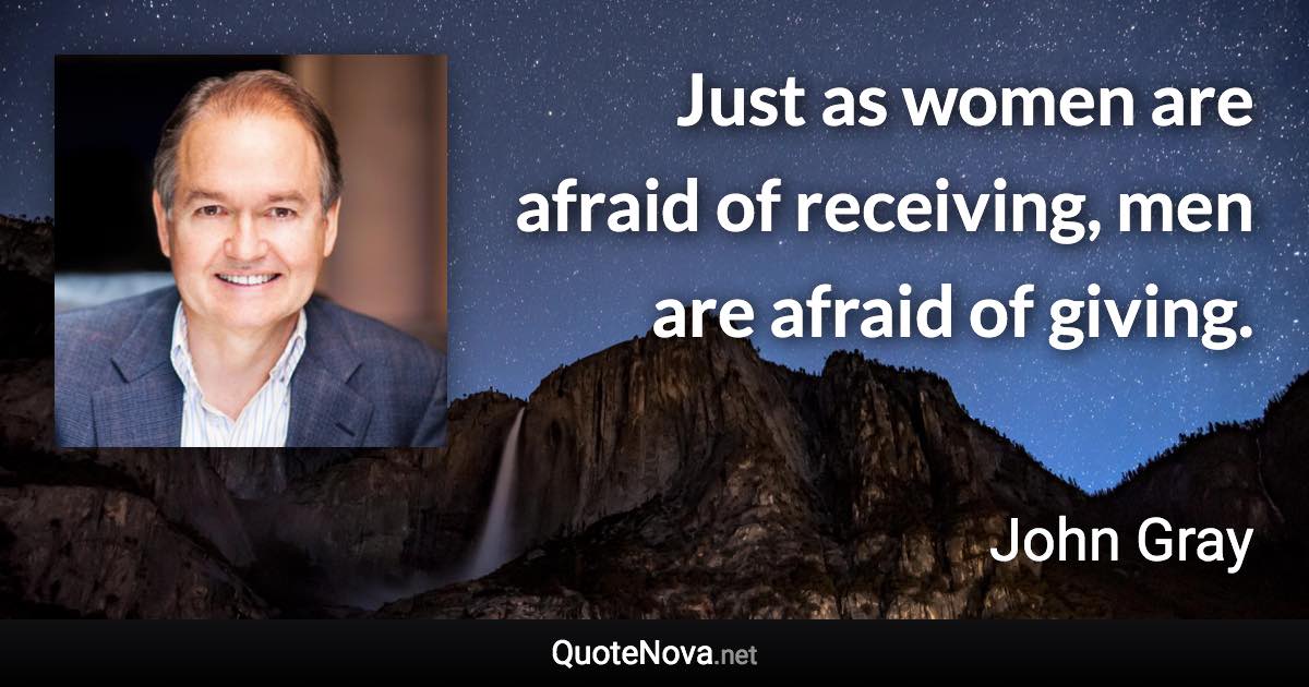 Just as women are afraid of receiving, men are afraid of giving. - John Gray quote