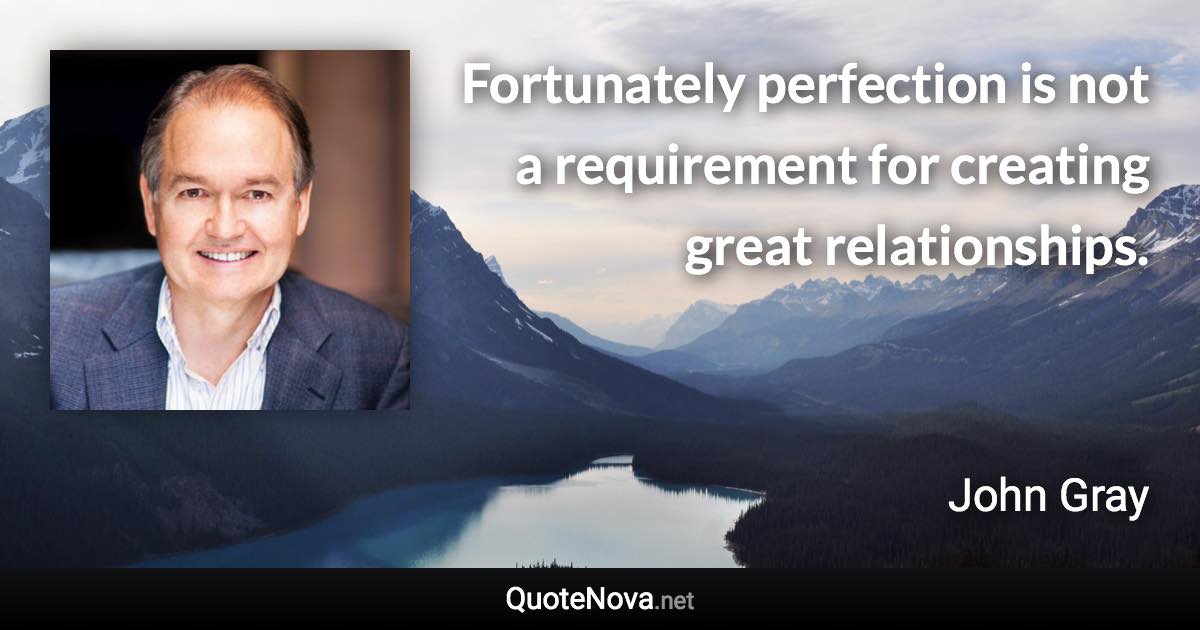 Fortunately perfection is not a requirement for creating great relationships. - John Gray quote