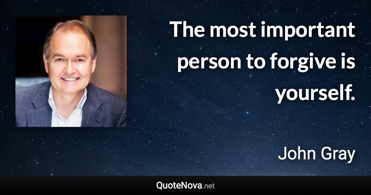 The most important person to forgive is yourself. - John Gray quote