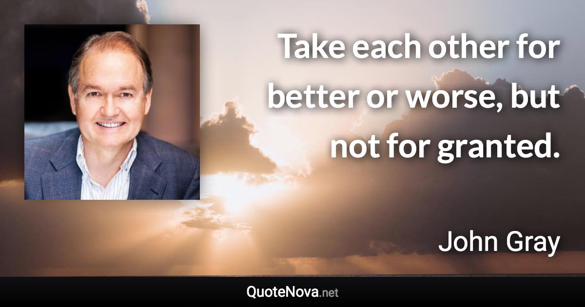 Take each other for better or worse, but not for granted. - John Gray quote