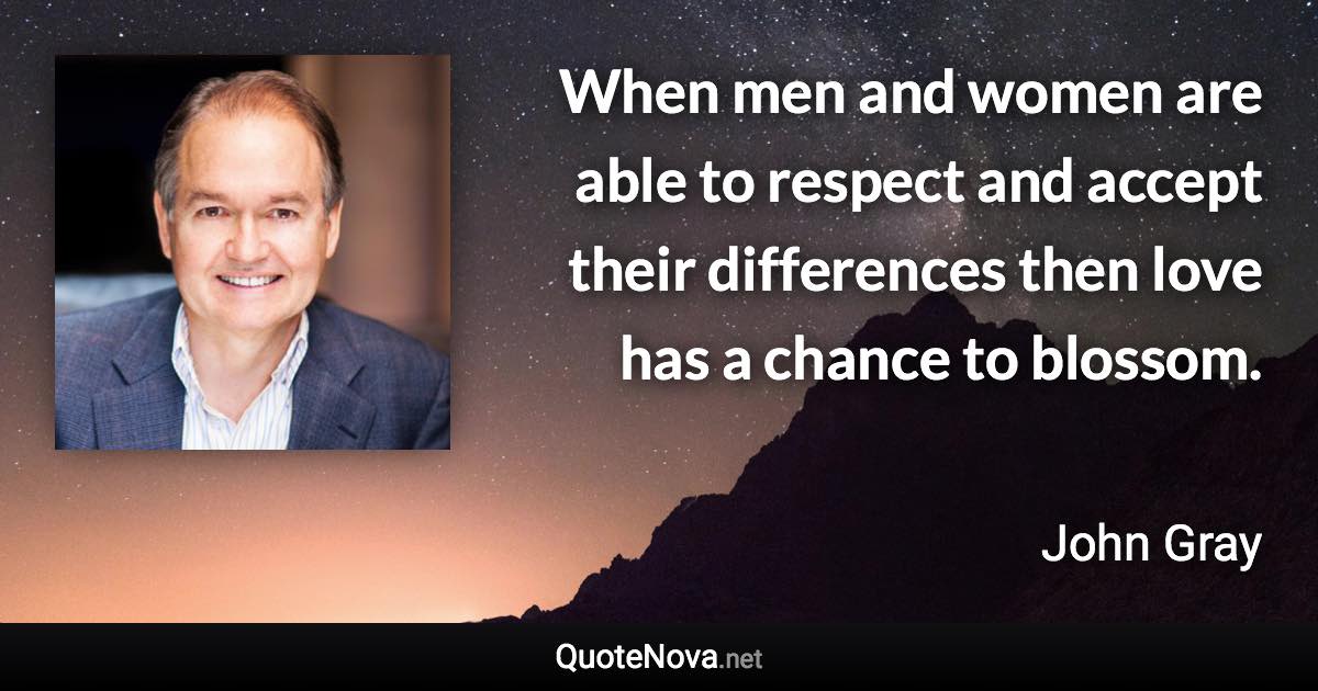 ‎When men and women are able to respect and accept their differences then love has a chance to blossom. - John Gray quote