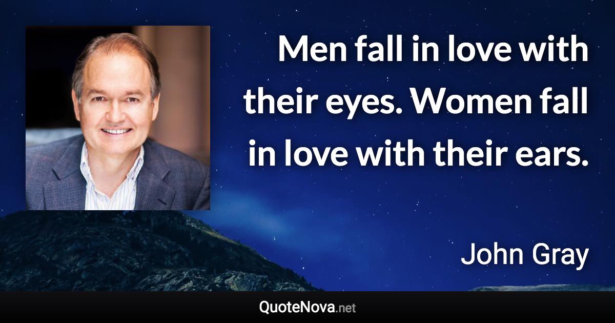 Men fall in love with their eyes. Women fall in love with their ears. - John Gray quote