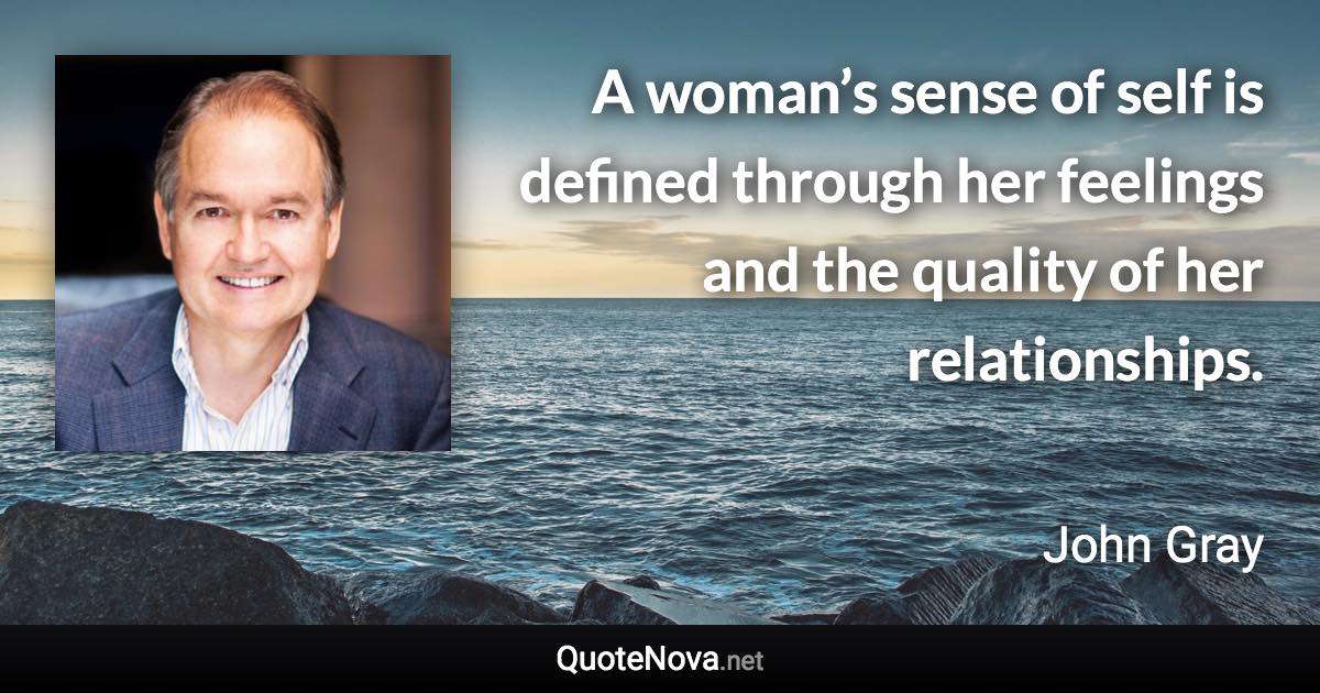 A woman’s sense of self is defined through her feelings and the quality of her relationships. - John Gray quote