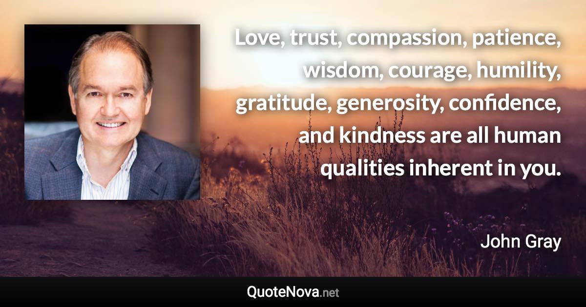 Love, trust, compassion, patience, wisdom, courage, humility, gratitude, generosity, confidence, and kindness are all human qualities inherent in you. - John Gray quote