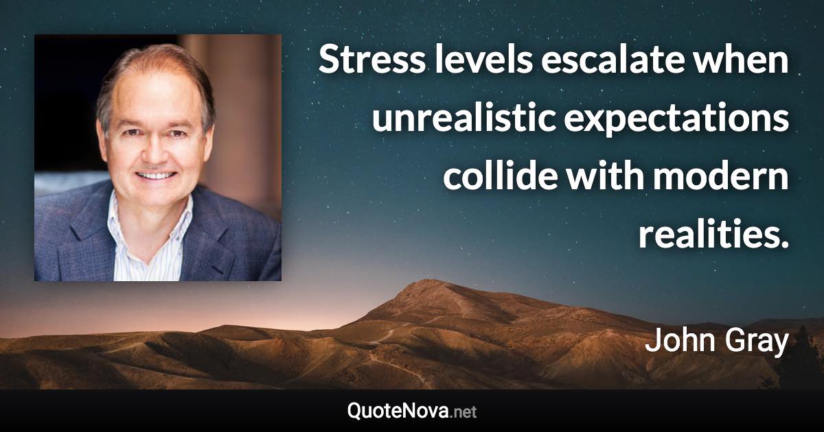 Stress levels escalate when unrealistic expectations collide with modern realities. - John Gray quote