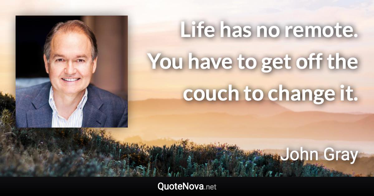 Life has no remote. You have to get off the couch to change it. - John Gray quote