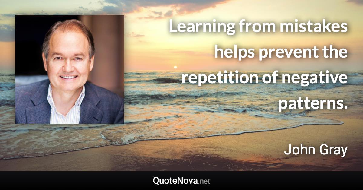 Learning from mistakes helps prevent the repetition of negative patterns. - John Gray quote